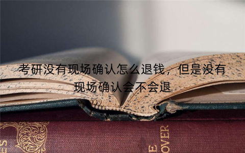 考研没有现场确认怎么退钱，但是没有现场确认会不会退