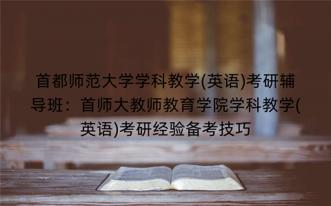 首都师范大学学科教学(英语)考研辅导班：首师大教师教育学院学科教学(英语)考研经验备考技巧