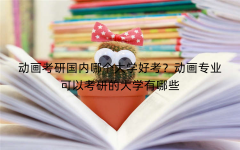 动画考研国内哪个大学好考？动画专业可以考研的大学有哪些