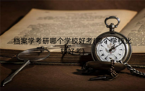 档案学考研哪个学校好考(哪个学校比较好考)