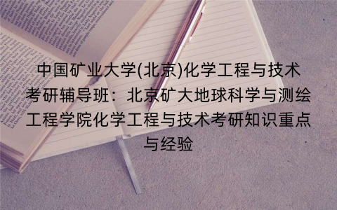 中国矿业大学(北京)化学工程与技术考研辅导班：北京矿大地球科学与测绘工程学院化学工程与技术考研知识重点与经验