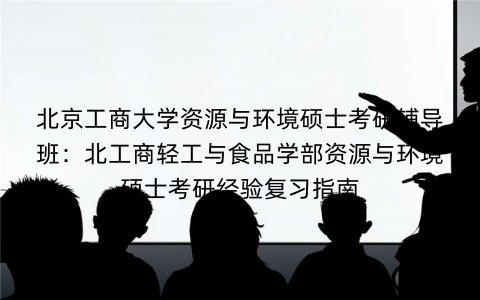 北京工商大学资源与环境硕士考研辅导班：北工商轻工与食品学部资源与环境硕士考研经验复习指南