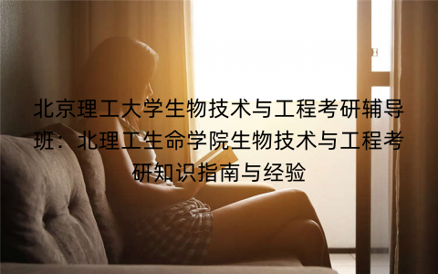 北京理工大学生物技术与工程考研辅导班：北理工生命学院生物技术与工程考研知识指南与经验