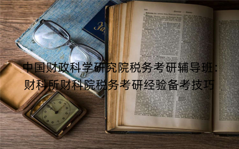 中国财政科学研究院税务考研辅导班：财科所财科院税务考研经验备考技巧
