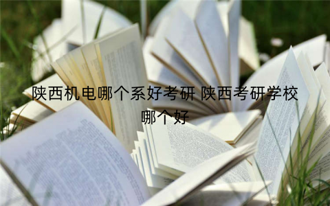 陕西机电哪个系好考研 陕西考研学校哪个好
