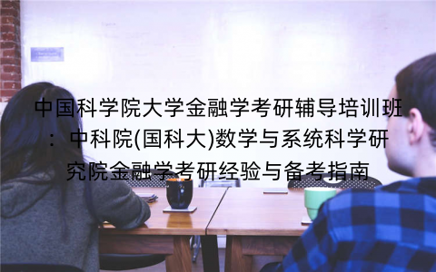 中国科学院大学金融学考研辅导培训班：中科院(国科大)数学与系统科学研究院金融学考研经验与备考指南