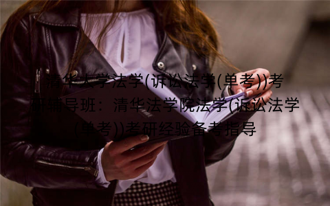 清华大学法学(诉讼法学(单考))考研辅导班：清华法学院法学(诉讼法学(单考))考研经验备考指导