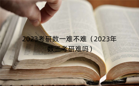 2023考研数一难不难（2023年数三考研难吗）