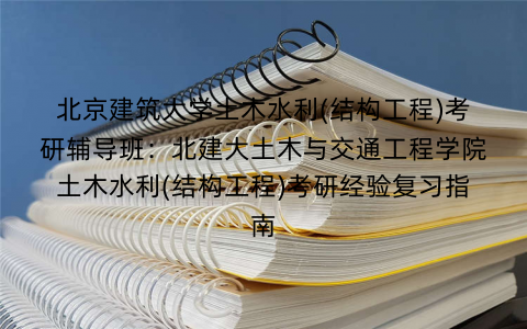 北京建筑大学土木水利(结构工程)考研辅导班：北建大土木与交通工程学院土木水利(结构工程)考研经验复习指南