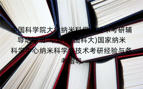中国科学院大学纳米科学与技术考研辅导培训班-中科院(国科大)国家纳米科学中心纳米科学与技术考研经验与备考指导