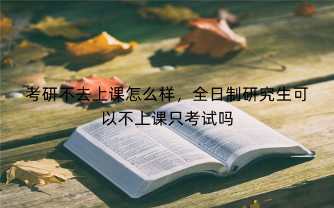考研不去上课怎么样，全日制研究生可以不上课只考试吗