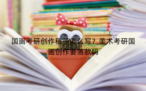国画考研创作稿子怎么写？美术考研国画创作要落款吗