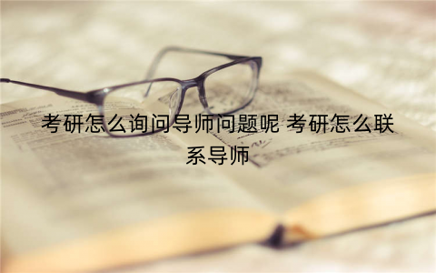 考研怎么询问导师问题呢 考研怎么联系导师