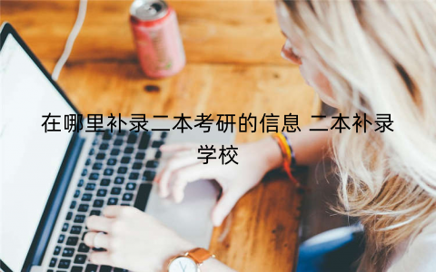 在哪里补录二本考研的信息 二本补录学校