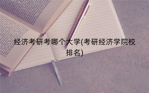 经济考研考哪个大学(考研经济学院校排名)