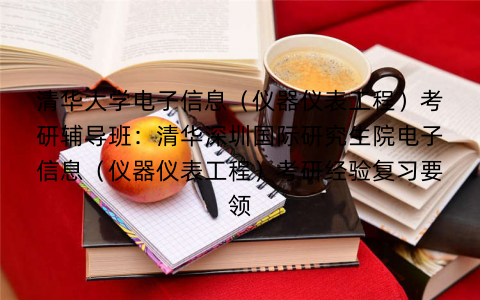 清华大学电子信息（仪器仪表工程）考研辅导班：清华深圳国际研究生院电子信息（仪器仪表工程）考研经验复习要领