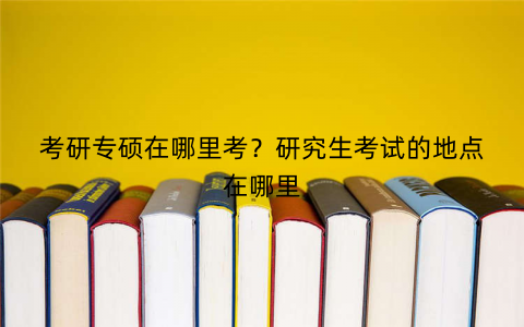 考研专硕在哪里考？研究生考试的地点在哪里