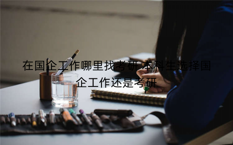 在国企工作哪里找考研 本科生选择国企工作还是考研