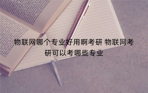 物联网哪个专业好用啊考研 物联网考研可以考哪些专业
