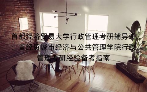 首都经济贸易大学行政管理考研辅导班：首经贸城市经济与公共管理学院行政管理考研经验备考指南