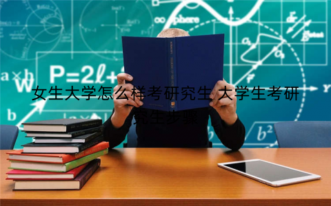 女生大学怎么样考研究生 大学生考研究生步骤