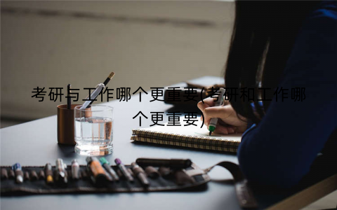 考研与工作哪个更重要(考研和工作哪个更重要)