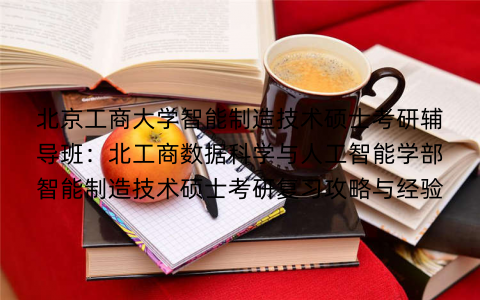 北京工商大学智能制造技术硕士考研辅导班：北工商数据科学与人工智能学部智能制造技术硕士考研复习攻略与经验