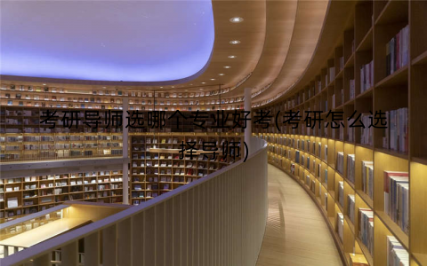 考研导师选哪个专业好考(考研怎么选择导师)