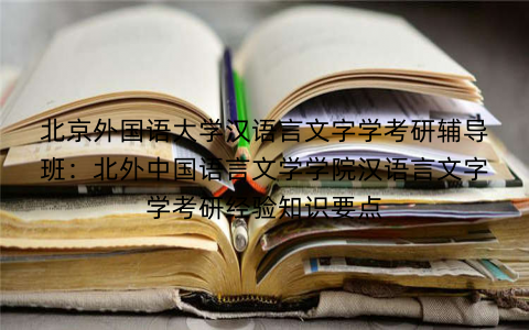 北京外国语大学汉语言文字学考研辅导班：北外中国语言文学学院汉语言文字学考研经验知识要点
