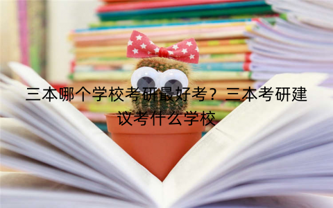 三本哪个学校考研最好考？三本考研建议考什么学校