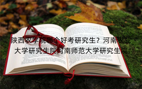 陕西农学院哪个好考研究生？河南农业大学研究生院河南师范大学研究生院