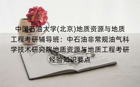 中国石油大学(北京)地质资源与地质工程考研辅导班：中石油非常规油气科学技术研究院地质资源与地质工程考研经验知识要点