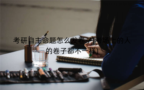 考研自主命题怎么发卷子(考场上的人的卷子都不一样)