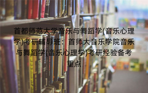 首都师范大学音乐与舞蹈学(音乐心理学)考研辅导班：首师大音乐学院音乐与舞蹈学(音乐心理学)考研经验备考重点