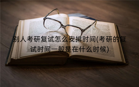 别人考研复试怎么安排时间(考研的复试时间一般是在什么时候)