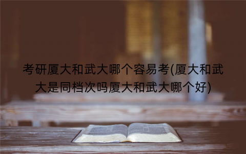 考研厦大和武大哪个容易考(厦大和武大是同档次吗厦大和武大哪个好)