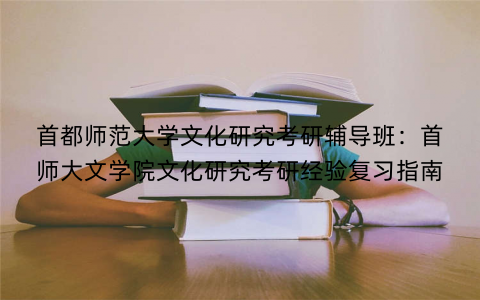 首都师范大学文化研究考研辅导班：首师大文学院文化研究考研经验复习指南