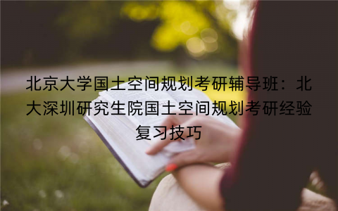 北京大学国土空间规划考研辅导班：北大深圳研究生院国土空间规划考研经验复习技巧