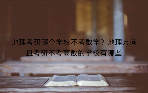地理考研哪个学校不考数学？地理方向且考研不考高数的学校有哪些