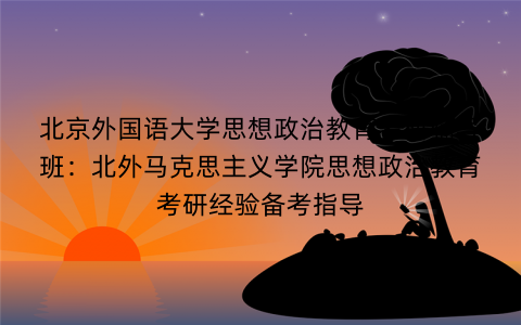 北京外国语大学思想政治教育考研辅导班：北外马克思主义学院思想政治教育考研经验备考指导