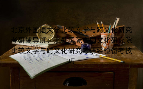 北京外国语大学比较文学与跨文化研究考研辅导班：北外国际中国文化研究院比较文学与跨文化研究考研经验备考技巧
