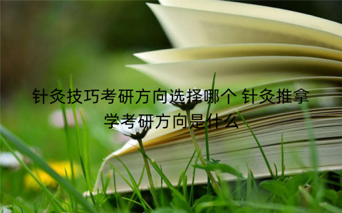 针灸技巧考研方向选择哪个 针灸推拿学考研方向是什么