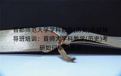 首都师范大学学科教学(历史)考研辅导班培训：首师大学科教学(历史)考研如何掌握要点