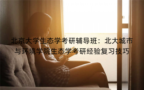 北京大学生态学考研辅导班：北大城市与环境学院生态学考研经验复习技巧