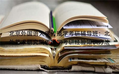北京外国语大学传播学考研辅导班：北外艺术研究院传播学考研经验知识方法