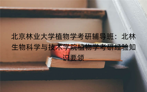 北京林业大学植物学考研辅导班：北林生物科学与技术学院植物学考研经验知识要领