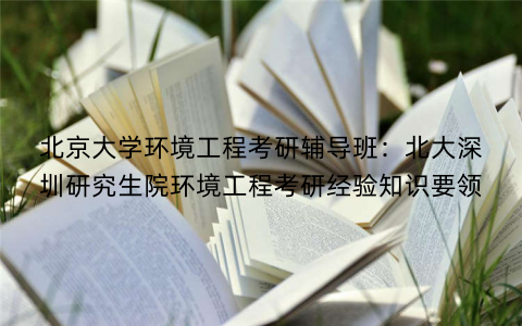 北京大学环境工程考研辅导班：北大深圳研究生院环境工程考研经验知识要领
