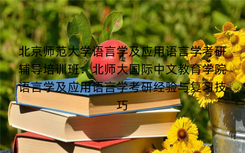 北京师范大学语言学及应用语言学考研辅导培训班：北师大国际中文教育学院语言学及应用语言学考研经验与复习技巧