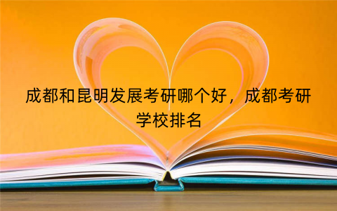 成都和昆明发展考研哪个好，成都考研学校排名