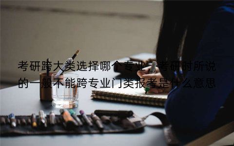 考研跨大类选择哪个专业，考研时所说的一般不能跨专业门类报考是什么意思